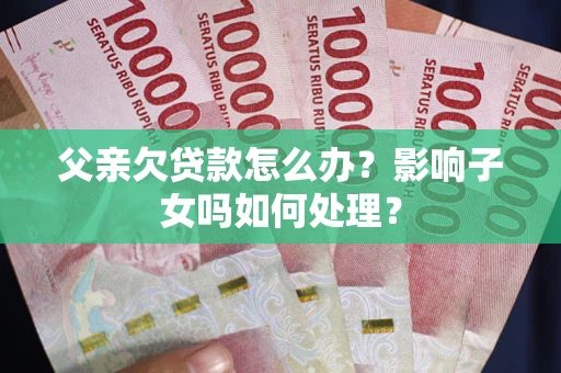 武汉父亲欠贷款怎么办？影响子女吗如何处理？