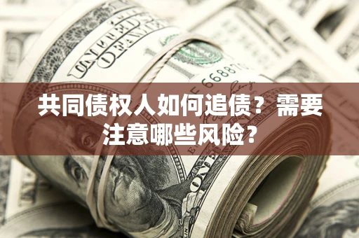 武汉共同债权人如何追债？需要注意哪些风险？