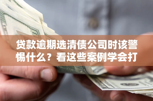 武汉贷款逾期选清债公司时该警惕什么？看这些案例学会打翻身仗