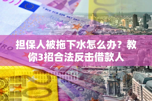 武汉担保人被拖下水怎么办？教你3招合法反击借款人