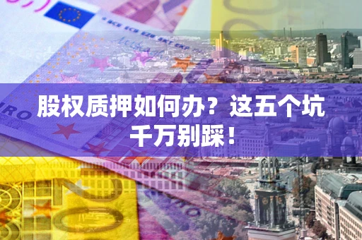 武汉股权质押如何办？这五个坑千万别踩！