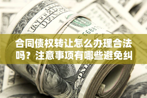 武汉合同债权转让怎么办理合法吗？注意事项有哪些避免纠纷？