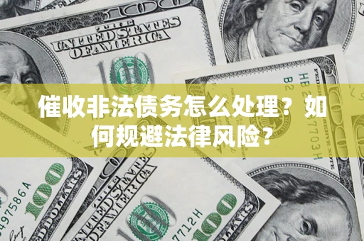 武汉催收非法债务怎么处理？如何规避法律风险？