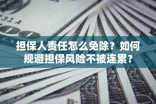 武汉担保人责任怎么免除？如何规避担保风险不被连累？