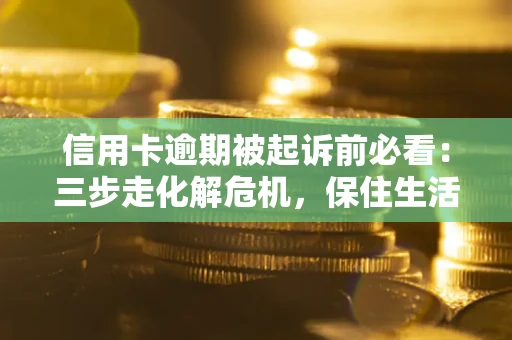 武汉信用卡逾期被起诉前必看：三步走化解危机，保住生活尊严
