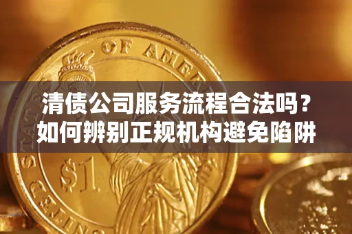 武汉清债公司服务流程合法吗？如何辨别正规机构避免陷阱？