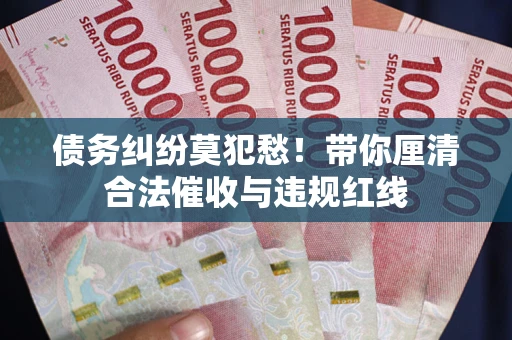 武汉债务纠纷莫犯愁！带你厘清合法催收与违规红线