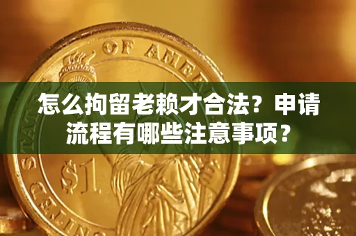 武汉怎么拘留老赖才合法？申请流程有哪些注意事项？
