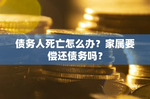 武汉债务人死亡怎么办？家属要偿还债务吗？