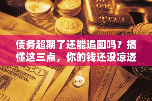 武汉债务超期了还能追回吗？搞懂这三点，你的钱还没凉透