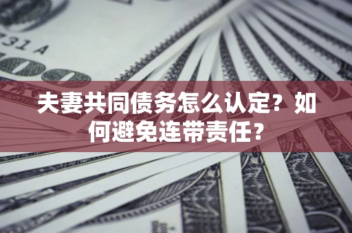 武汉夫妻共同债务怎么认定？如何避免连带责任？