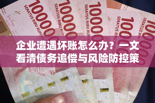 武汉企业遭遇坏账怎么办？一文看清债务追偿与风险防控策略