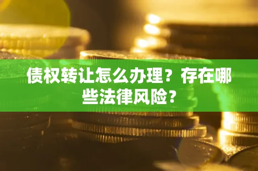 武汉债权转让怎么办理？存在哪些法律风险？