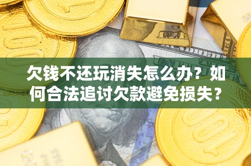 武汉欠钱不还玩消失怎么办？如何合法追讨欠款避免损失？
