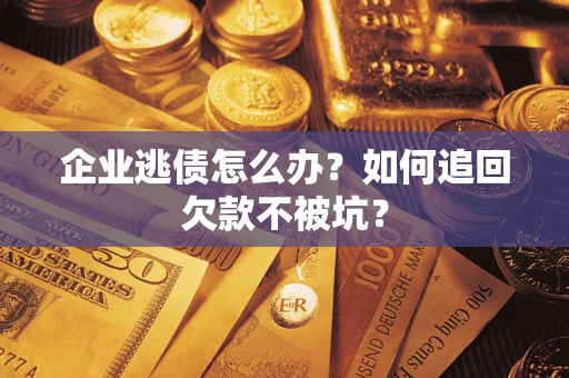 武汉企业逃债怎么办？如何追回欠款不被坑？