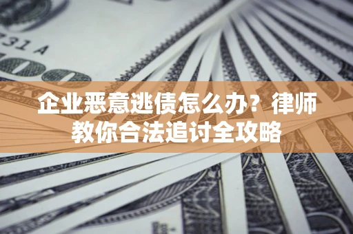 武汉企业恶意逃债怎么办？律师教你合法追讨全攻略