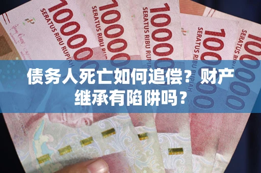 武汉债务人死亡如何追偿？财产继承有陷阱吗？