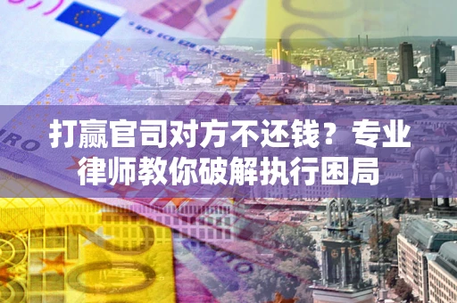 武汉打赢官司对方不还钱？专业律师教你破解执行困局