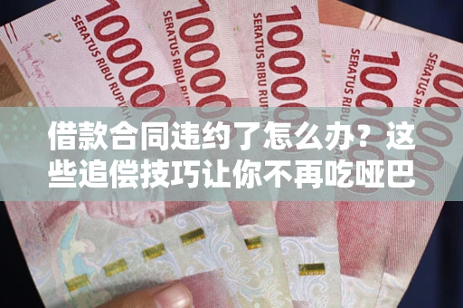 武汉借款合同违约了怎么办？这些追偿技巧让你不再吃哑巴亏