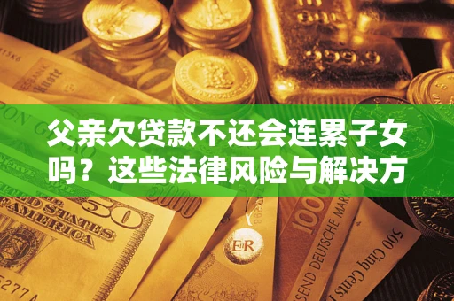 武汉父亲欠贷款不还会连累子女吗？这些法律风险与解决方法要早知道！