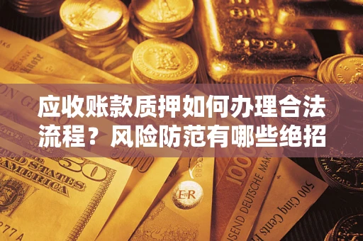 武汉应收账款质押如何办理合法流程？风险防范有哪些绝招？