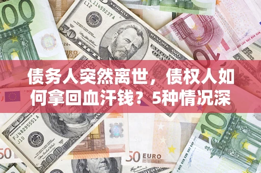 武汉债务人突然离世，债权人如何拿回血汗钱？5种情况深度解析