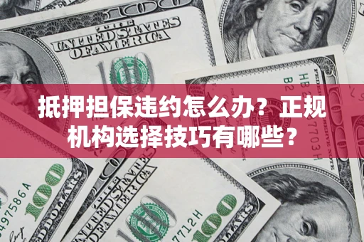 武汉抵押担保违约怎么办？正规机构选择技巧有哪些？