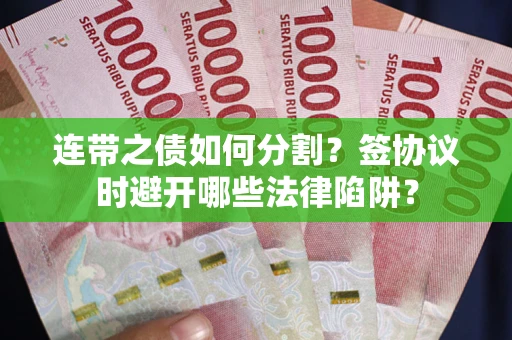 武汉连带之债如何分割？签协议时避开哪些法律陷阱？