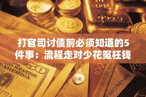 武汉打官司讨债前必须知道的5件事：流程走对少花冤枉钱