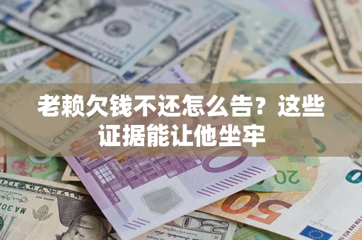 武汉老赖欠钱不还怎么告？这些证据能让他坐牢