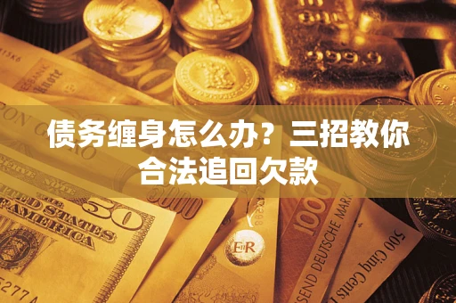 武汉债务缠身怎么办？三招教你合法追回欠款