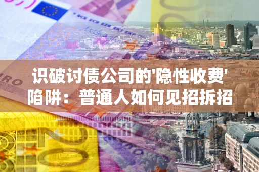 武汉识破讨债公司的'隐性收费'陷阱：普通人如何见招拆招？