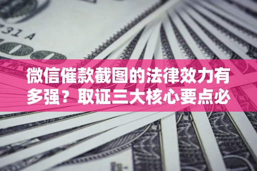武汉微信催款截图的法律效力有多强？取证三大核心要点必须知道！