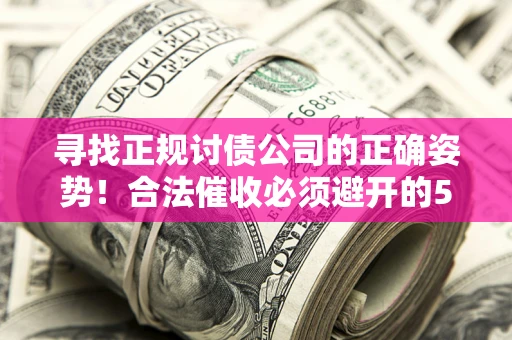 武汉寻找正规讨债公司的正确姿势！合法催收必须避开的5大雷区