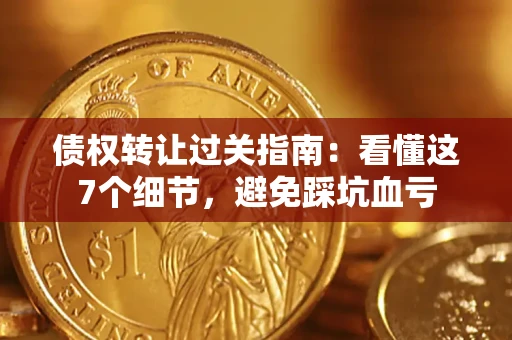 武汉债权转让过关指南：看懂这7个细节，避免踩坑血亏