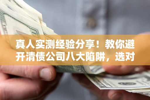 武汉真人实测经验分享！教你避开清债公司八大陷阱，选对机构少走十年弯路