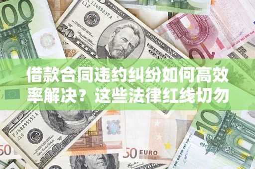 武汉借款合同违约纠纷如何高效率解决？这些法律红线切勿触碰