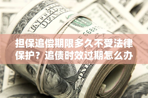 武汉担保追偿期限多久不受法律保护？追债时效过期怎么办？