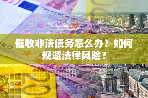 武汉催收非法债务怎么办？如何规避法律风险？