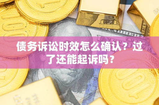 武汉债务诉讼时效怎么确认？过了还能起诉吗？
