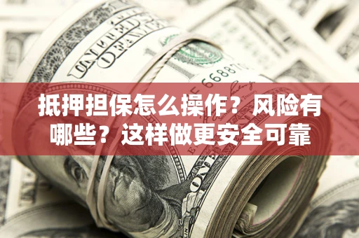 武汉抵押担保怎么操作？风险有哪些？这样做更安全可靠