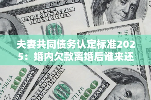 武汉夫妻共同债务认定标准2025:婚内欠款离婚后谁来还? 武汉夫妻共同债务认定标准2025:婚内欠款离婚后谁来还?