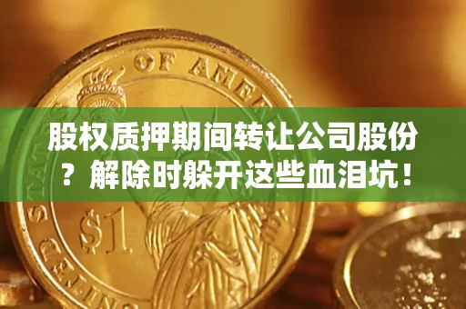 武汉股权质押期间转让公司股份？解除时躲开这些血泪坑！