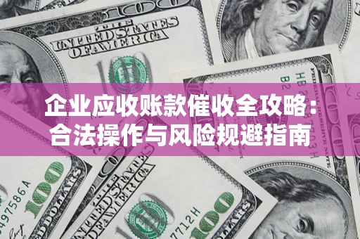 武汉企业应收账款催收全攻略：合法操作与风险规避指南