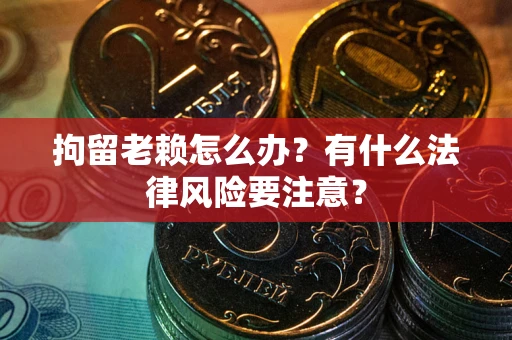 武汉拘留老赖怎么办？有什么法律风险要注意？