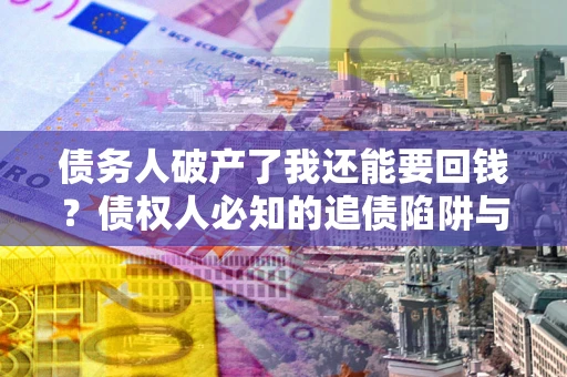武汉债务人破产了我还能要回钱？债权人必知的追债陷阱与破局之道