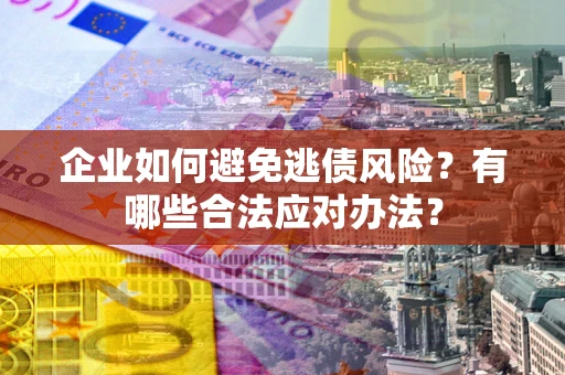 武汉企业如何避免逃债风险？有哪些合法应对办法？