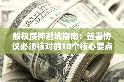 武汉股权质押避坑指南：签署协议必须核对的10个核心要点