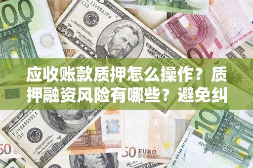 武汉应收账款质押怎么操作？质押融资风险有哪些？避免纠纷高效融资技巧