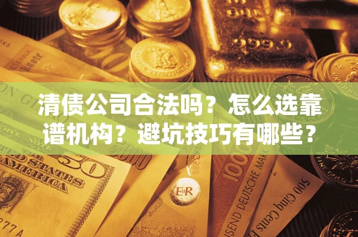武汉清债公司合法吗？怎么选靠谱机构？避坑技巧有哪些？
